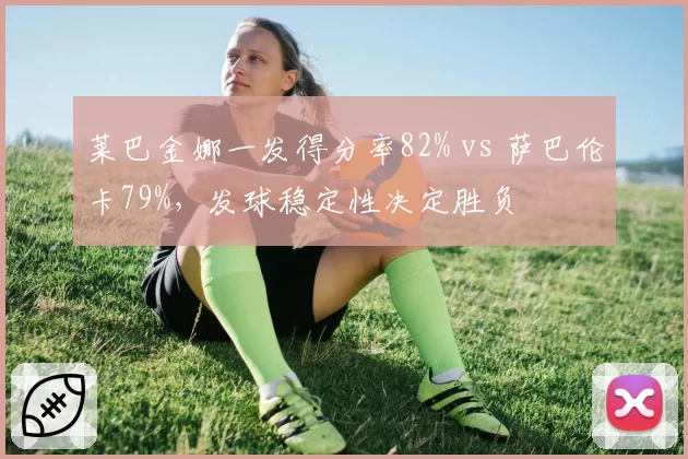 莱巴金娜一发得分率82% vs 萨巴伦卡79%,发球稳定性决定胜负