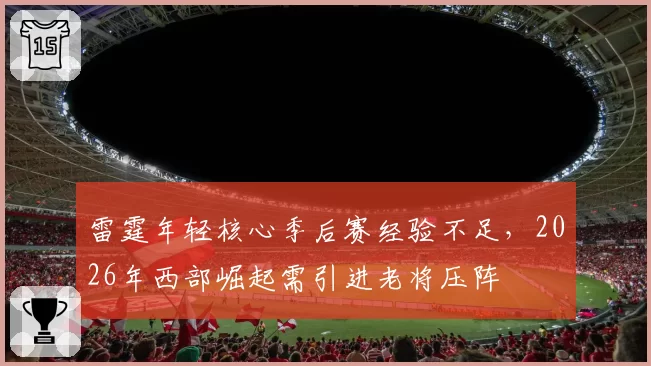 雷霆年轻核心季后赛经验不足，2026年西部崛起需引进老将压阵