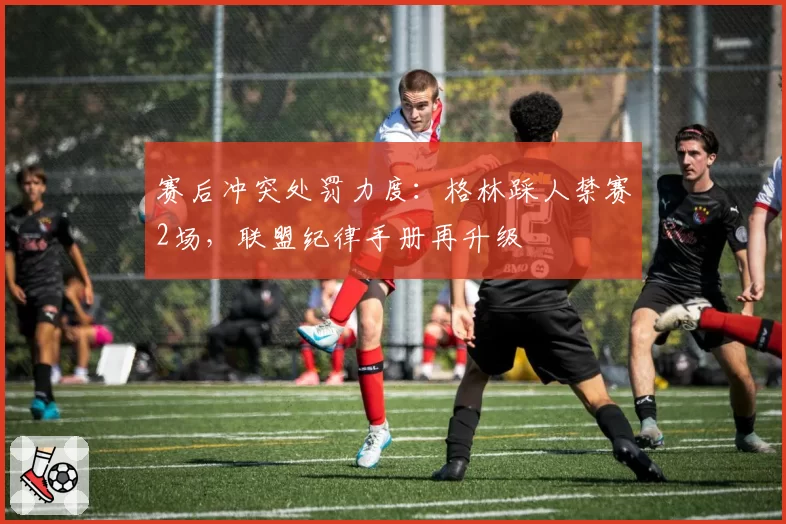 赛后冲突处罚力度：格林踩人禁赛2场，联盟纪律手册再升级
