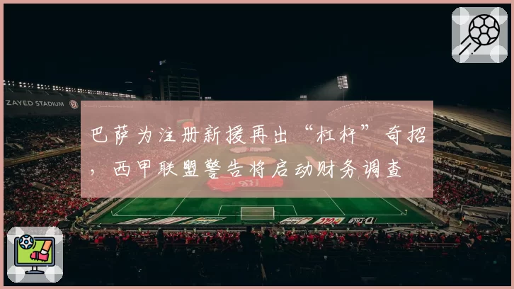 巴萨为注册新援再出“杠杆”奇招，西甲联盟警告将启动财务调查