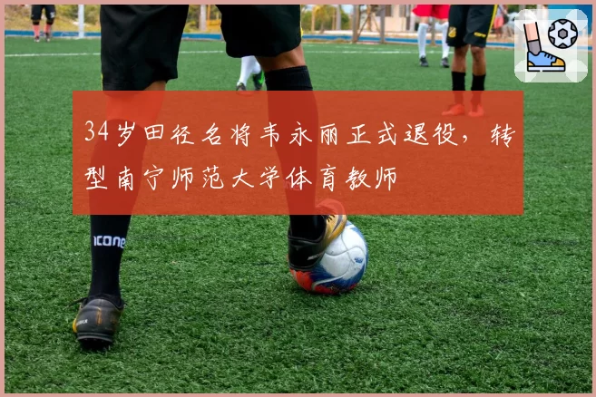 34岁田径名将韦永丽正式退役,转型南宁师范大学体育教师