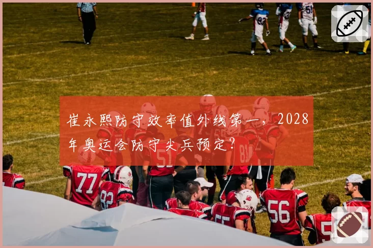 崔永熙防守效率值外线第一，2028年奥运会防守尖兵预定？