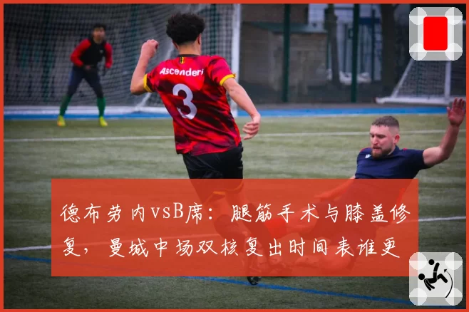 德布劳内vsB席:腿筋手术与膝盖修复,曼城中场双核复出时间表谁更乐观