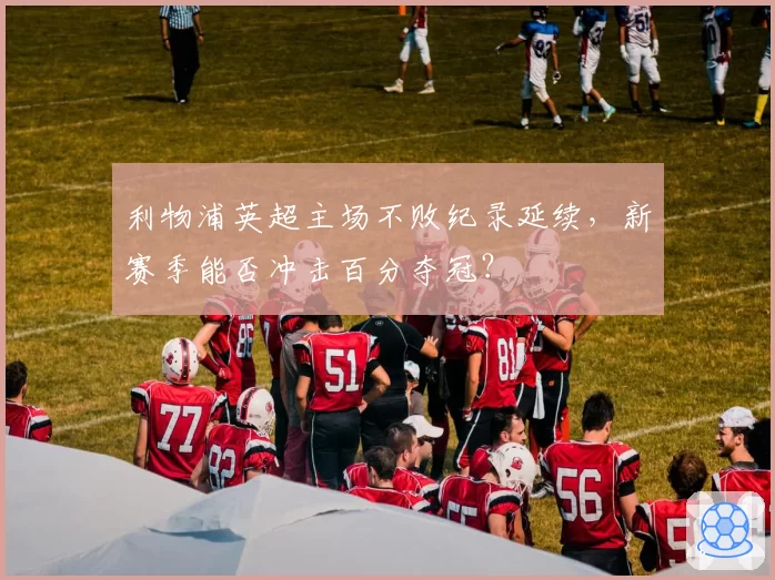 利物浦英超主场不败纪录延续，新赛季能否冲击百分夺冠？