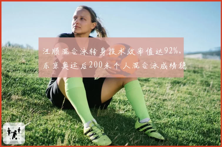 汪顺混合泳转身技术效率值达92%，东京奥运后200米个人混合泳成绩稳定