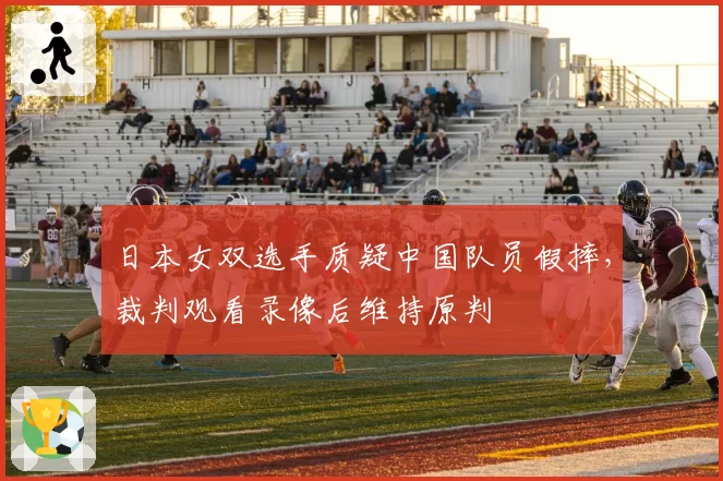 日本女双选手质疑中国队员假摔,裁判观看录像后维持原判