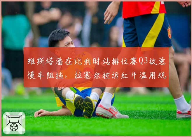 维斯塔潘在比利时站排位赛Q3故意慢车阻挡，拉塞尔控诉红牛滥用规则优势