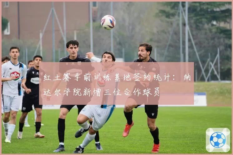 红土赛季前训练基地签约统计：纳达尔学院新增三位合作球员