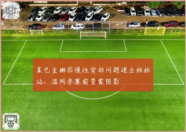 莱巴金娜因慢性背部问题退出柏林站，温网参赛前景蒙阴影