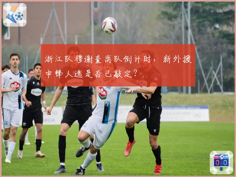 浙江队穆谢奎离队倒计时，新外援中锋人选是否已敲定？