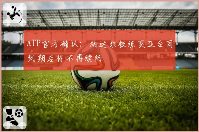 ATP官方确认：纳达尔教练莫亚合同到期后将不再续约
