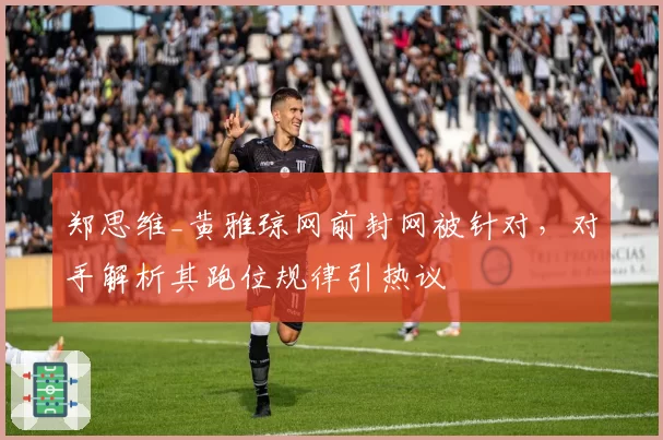 郑思维_黄雅琼网前封网被针对，对手解析其跑位规律引热议