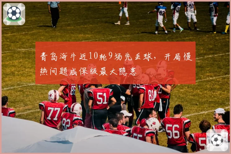 青岛海牛近10轮9场先丢球,开局慢热问题成保级最大隐患