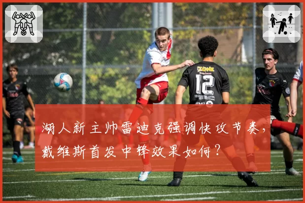 湖人新主帅雷迪克强调快攻节奏，戴维斯首发中锋效果如何？