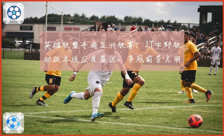 英雄联盟手游亚洲联赛：JT中野联动版本适应度最优，争冠前景光明