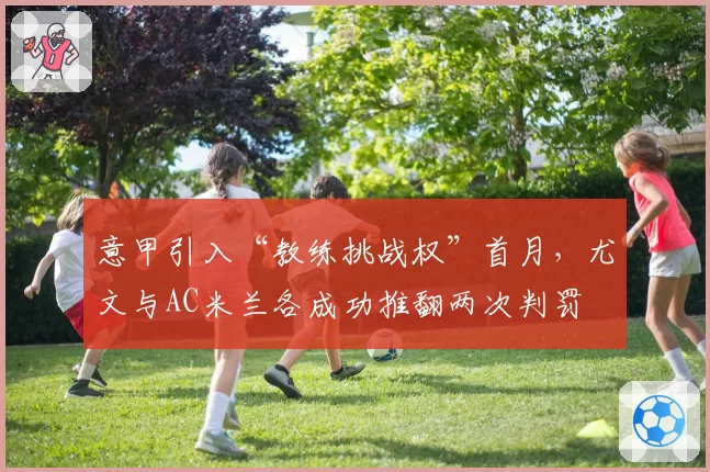 意甲引入“教练挑战权”首月,尤文与AC米兰各成功推翻两次判罚