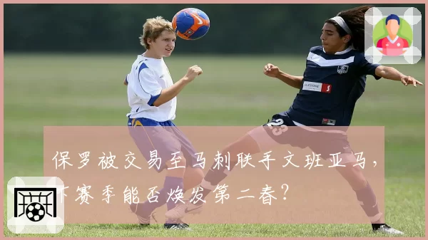 保罗被交易至马刺联手文班亚马,下赛季能否焕发第二春?