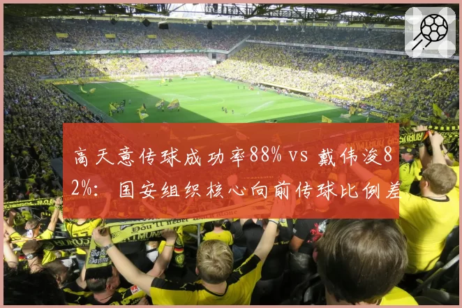 高天意传球成功率88% vs 戴伟浚82%：国安组织核心向前传球比例差异
