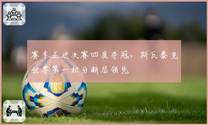 赛季五进决赛四度夺冠,斯瓦泰克世界第一积分断层领先