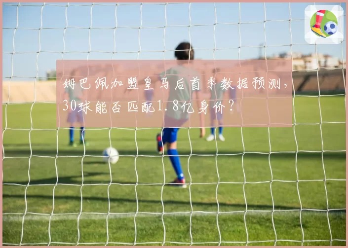姆巴佩加盟皇马后首季数据预测，30球能否匹配1.8亿身价？