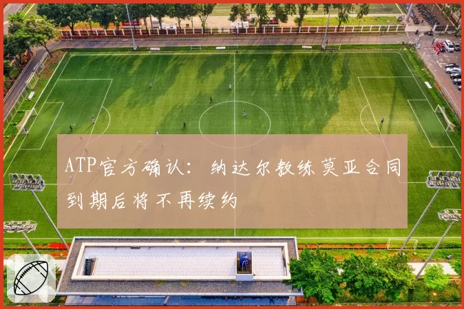 ATP官方确认:纳达尔教练莫亚合同到期后将不再续约