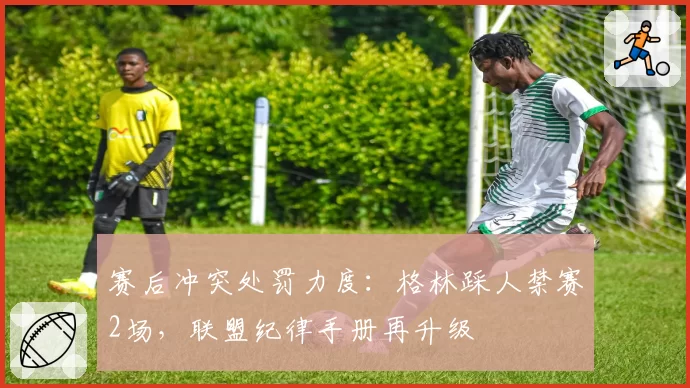 赛后冲突处罚力度：格林踩人禁赛2场，联盟纪律手册再升级