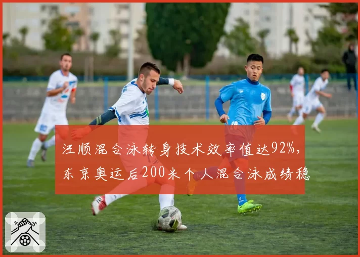汪顺混合泳转身技术效率值达92%，东京奥运后200米个人混合泳成绩稳定