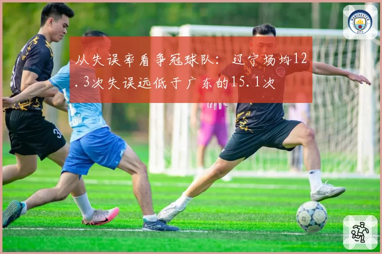 从失误率看争冠球队：辽宁场均12.3次失误远低于广东的15.1次