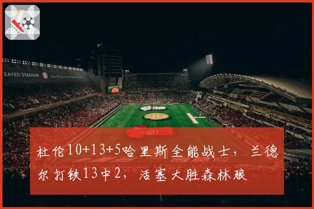 杜伦10+13+5哈里斯全能战士,兰德尔打铁13中2,活塞大胜森林狼